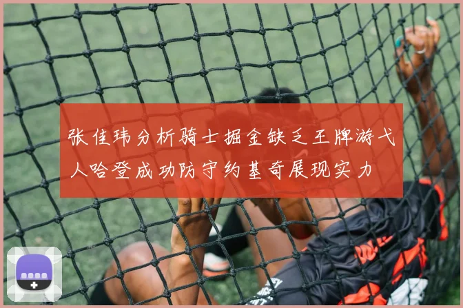 张佳玮分析骑士掘金缺乏王牌游弋人哈登成功防守约基奇展现实力