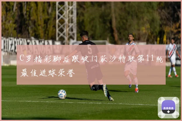 C罗精彩脚后跟破门获沙特联第11轮最佳进球荣誉