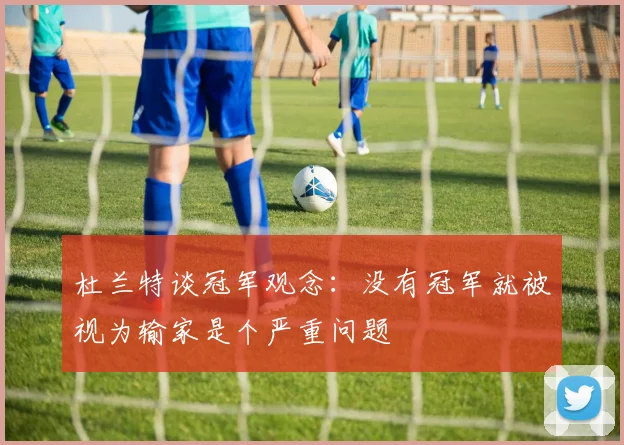 杜兰特谈冠军观念：没有冠军就被视为输家是个严重问题