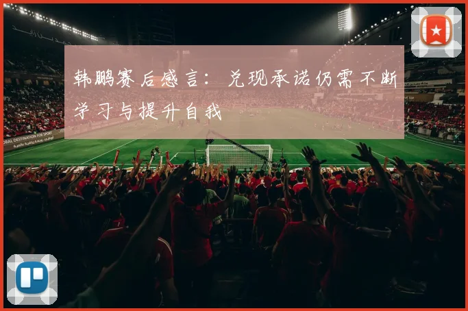 韩鹏赛后感言：兑现承诺仍需不断学习与提升自我