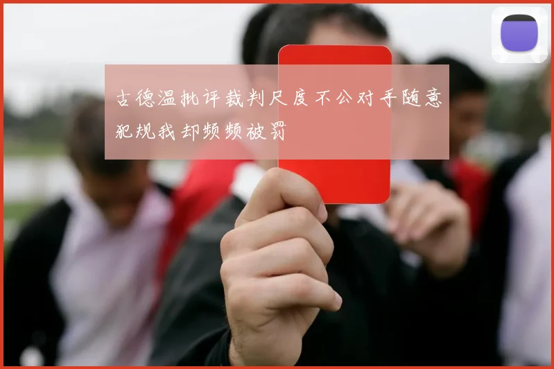古德温批评裁判尺度不公对手随意犯规我却频频被罚
