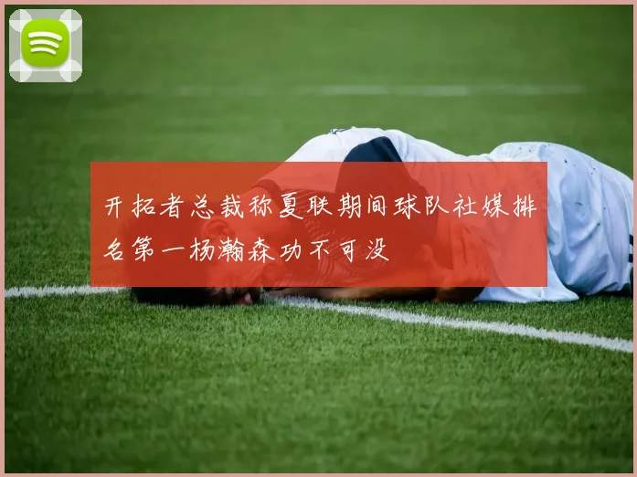 开拓者总裁称夏联期间球队社媒排名第一杨瀚森功不可没