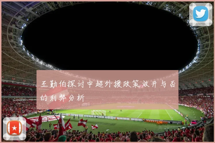 王勤伯探讨中超外援政策放开与否的利弊分析