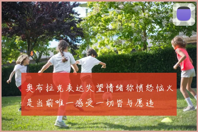 奥布拉克表达失望情绪称愤怒恼火是当前唯一感受一切皆与愿违