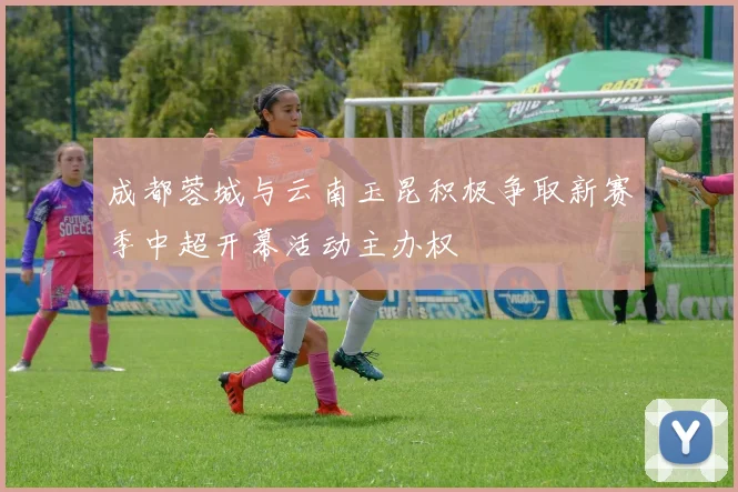 成都蓉城与云南玉昆积极争取新赛季中超开幕活动主办权