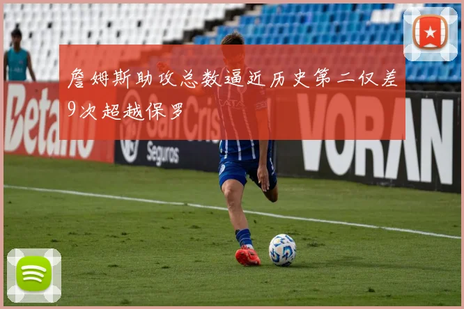 詹姆斯助攻总数逼近历史第二仅差9次超越保罗