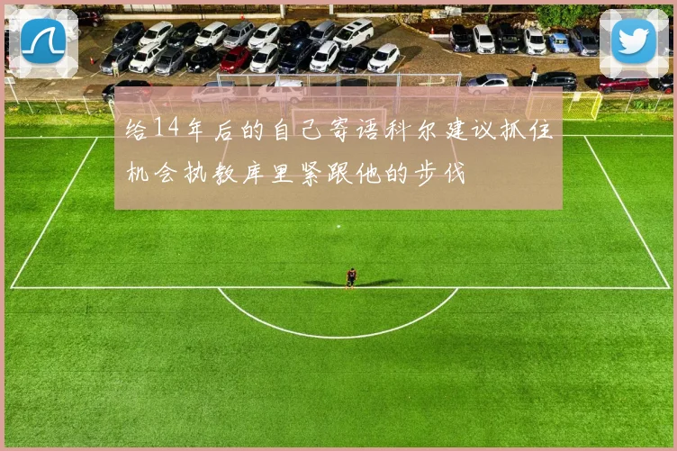 给14年后的自己寄语科尔建议抓住机会执教库里紧跟他的步伐