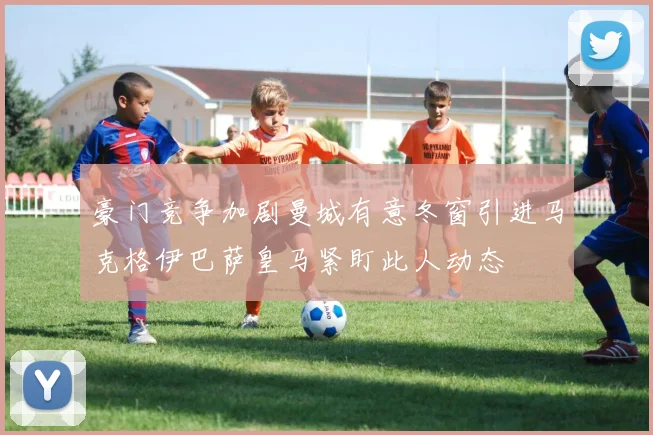 豪门竞争加剧曼城有意冬窗引进马克格伊巴萨皇马紧盯此人动态