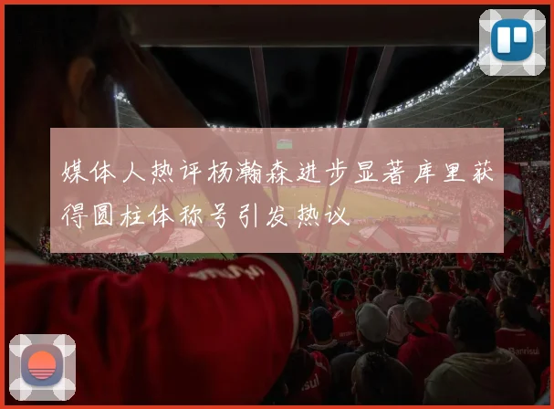 媒体人热评杨瀚森进步显著库里获得圆柱体称号引发热议