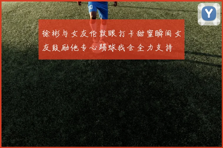 徐彬与女友伦敦眼打卡甜蜜瞬间女友鼓励他专心踢球我会全力支持