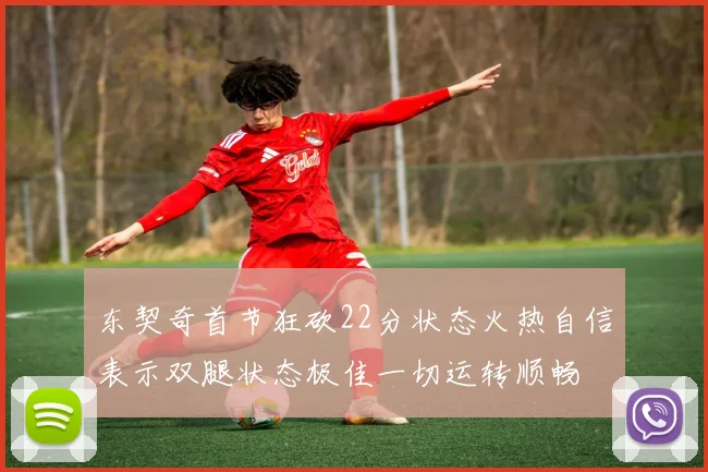 东契奇首节狂砍22分状态火热自信表示双腿状态极佳一切运转顺畅