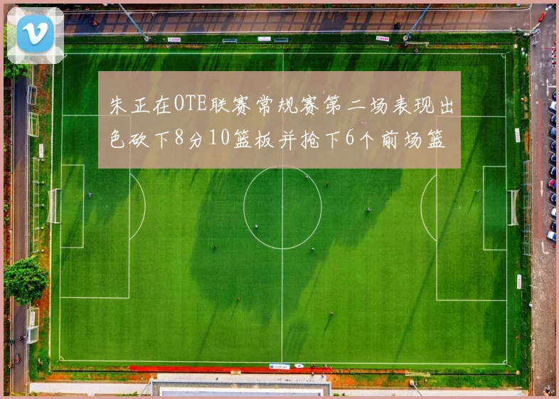 朱正在OTE联赛常规赛第二场表现出色砍下8分10篮板并抢下6个前场篮板