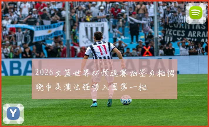 2026女篮世界杯预选赛抽签分档揭晓中美澳法强势入围第一档