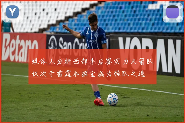 媒体人分析西部季后赛实力火箭队仅次于雷霆和掘金成为强队之选