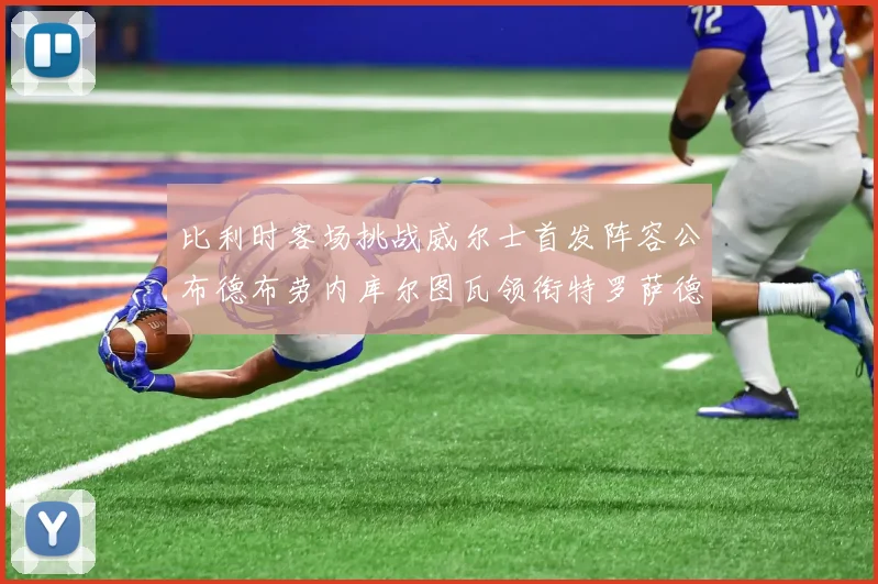 比利时客场挑战威尔士首发阵容公布德布劳内库尔图瓦领衔特罗萨德出战