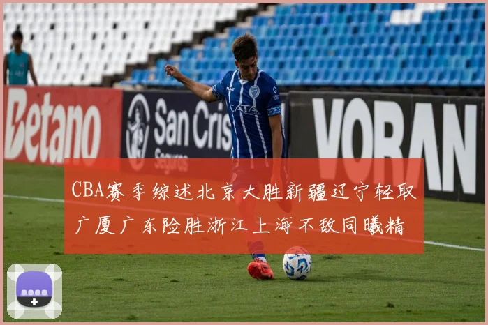 CBA赛季综述北京大胜新疆辽宁轻取广厦广东险胜浙江上海不敌同曦精彩回顾