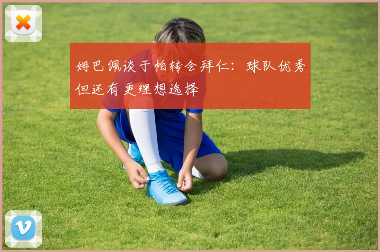 姆巴佩谈于帕转会拜仁：球队优秀但还有更理想选择