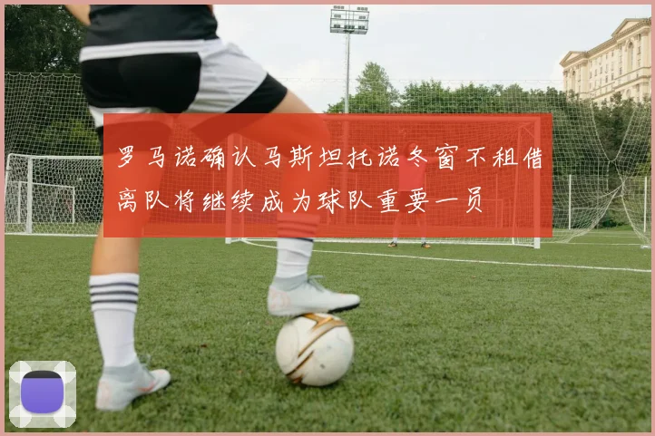 罗马诺确认马斯坦托诺冬窗不租借离队将继续成为球队重要一员