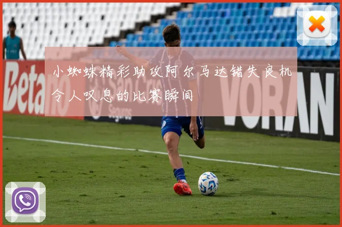 小蜘蛛精彩助攻阿尔马达错失良机令人叹息的比赛瞬间
