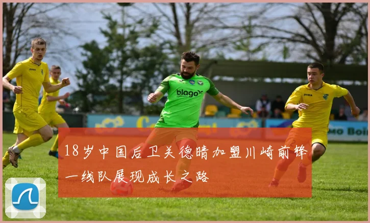 18岁中国后卫关德晴加盟川崎前锋一线队展现成长之路