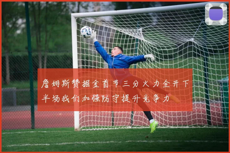 詹姆斯赞掘金首节三分火力全开下半场我们加强防守提升竞争力