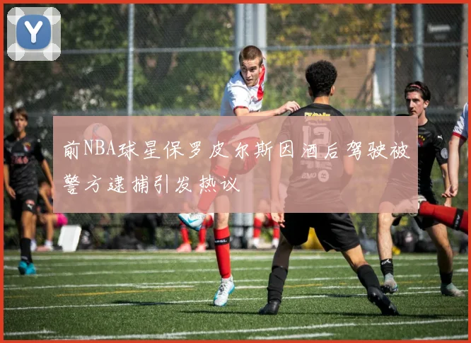 前NBA球星保罗皮尔斯因酒后驾驶被警方逮捕引发热议