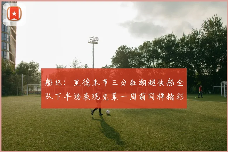 船记：里德末节三分狂潮超快船全队下半场表现克莱一周前同样精彩