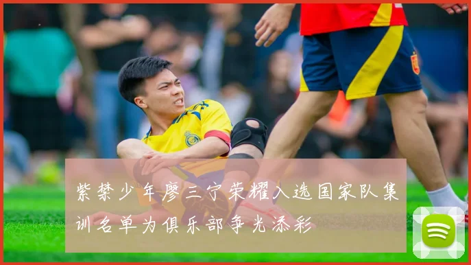 紫禁少年廖三宁荣耀入选国家队集训名单为俱乐部争光添彩