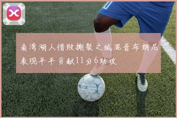 南湾湖人惜败撕裂之城混音布朗尼表现平平贡献11分6助攻