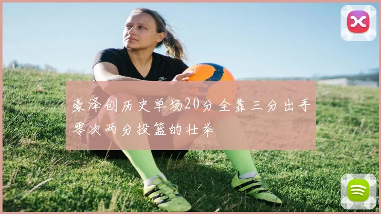 豪泽创历史单场20分全靠三分出手零次两分投篮的壮举