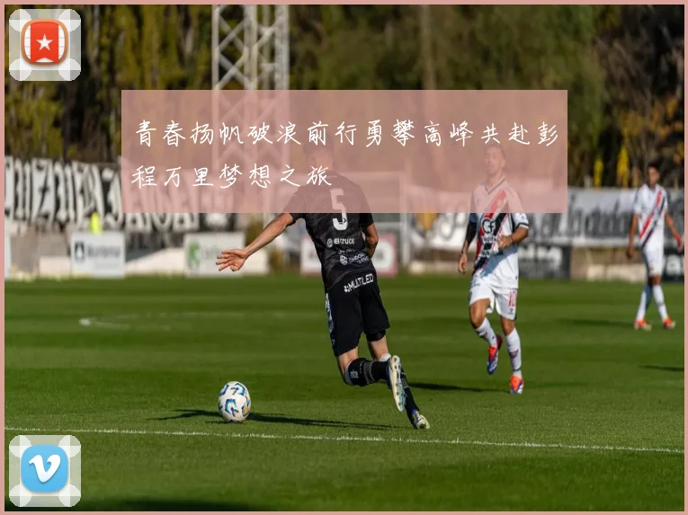 青春扬帆破浪前行勇攀高峰共赴彭程万里梦想之旅