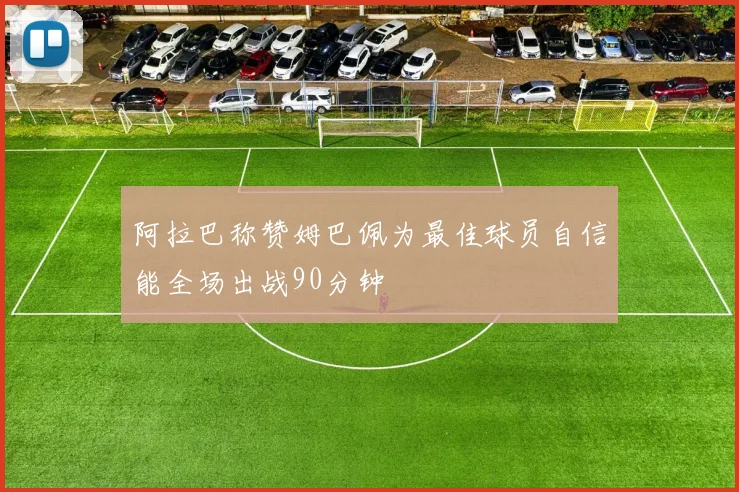 阿拉巴称赞姆巴佩为最佳球员自信能全场出战90分钟