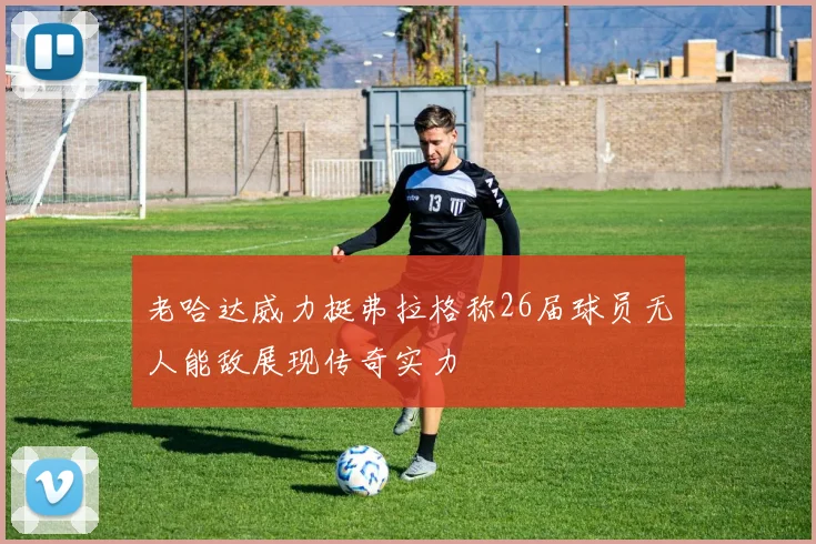 老哈达威力挺弗拉格称26届球员无人能敌展现传奇实力