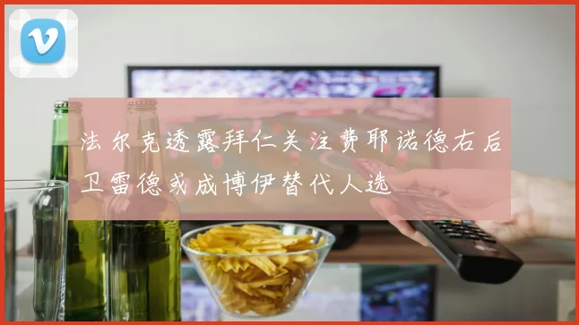 法尔克透露拜仁关注费耶诺德右后卫雷德或成博伊替代人选