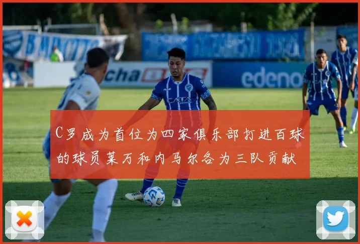 C罗成为首位为四家俱乐部打进百球的球员莱万和内马尔各为三队贡献进球
