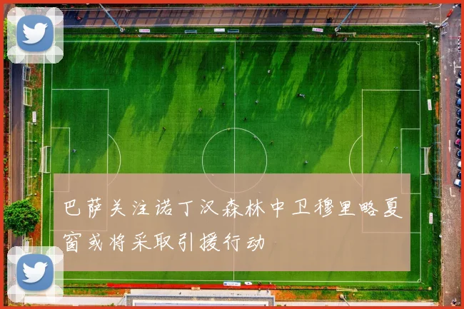 巴萨关注诺丁汉森林中卫穆里略夏窗或将采取引援行动