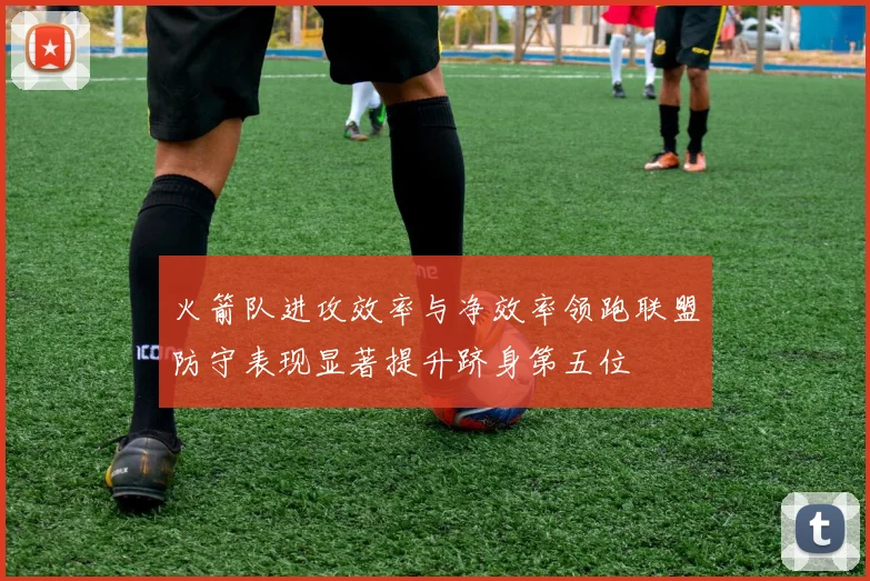 火箭队进攻效率与净效率领跑联盟防守表现显著提升跻身第五位