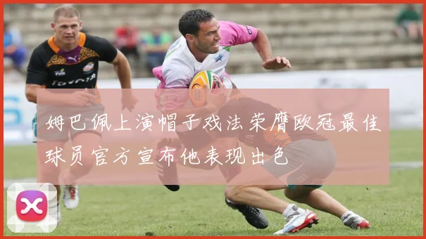 姆巴佩上演帽子戏法荣膺欧冠最佳球员官方宣布他表现出色