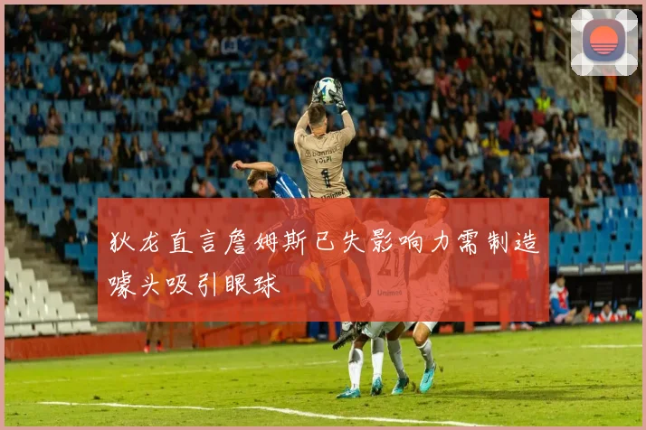 狄龙直言詹姆斯已失影响力需制造噱头吸引眼球
