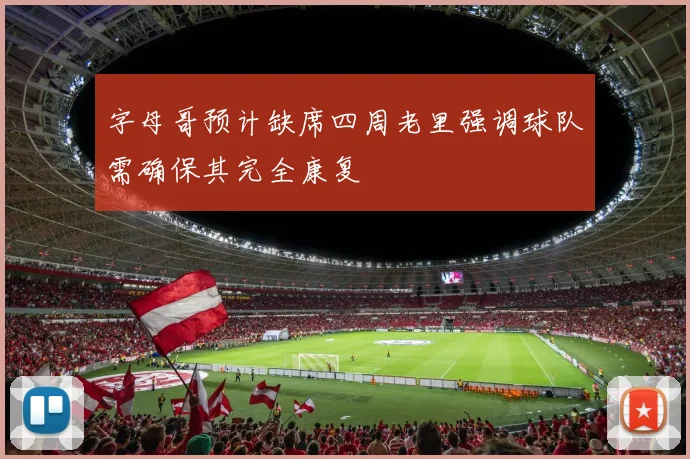 字母哥预计缺席四周老里强调球队需确保其完全康复