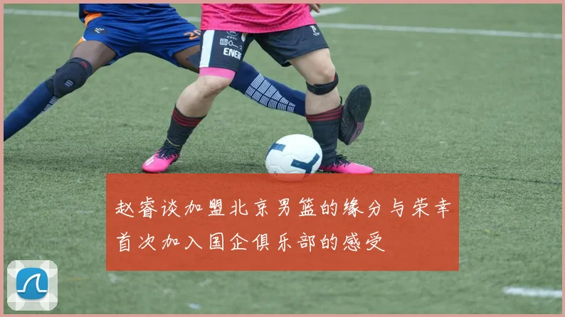 赵睿谈加盟北京男篮的缘分与荣幸首次加入国企俱乐部的感受