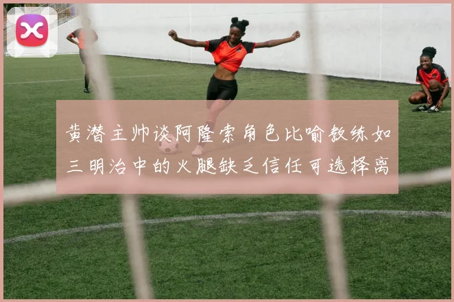 黄潜主帅谈阿隆索角色比喻教练如三明治中的火腿缺乏信任可选择离开