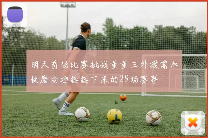 明天首场比赛挑战重重三外援需加快磨合迎接接下来的29场赛事
