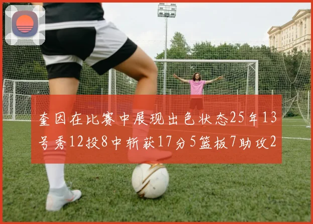 奎因在比赛中展现出色状态25年13号秀12投8中斩获17分5篮板7助攻2抢断