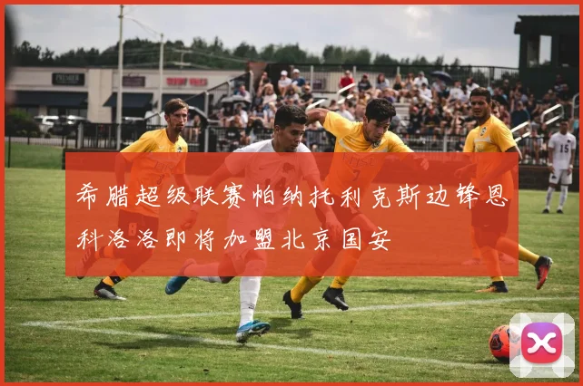 希腊超级联赛帕纳托利克斯边锋恩科洛洛即将加盟北京国安