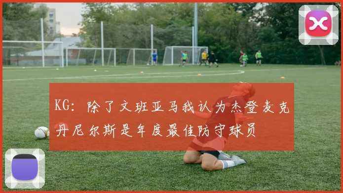 KG：除了文班亚马我认为杰登麦克丹尼尔斯是年度最佳防守球员