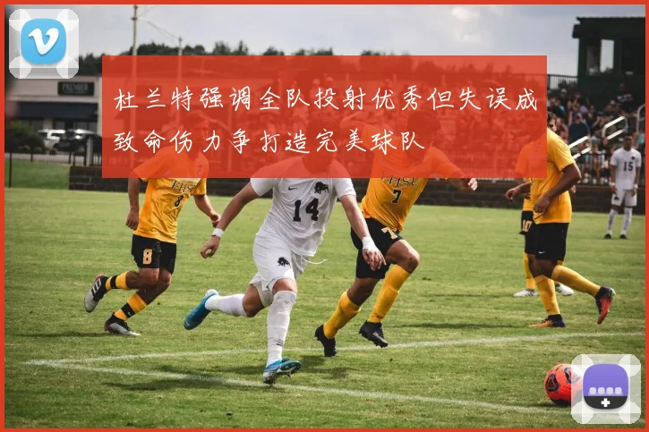 杜兰特强调全队投射优秀但失误成致命伤力争打造完美球队